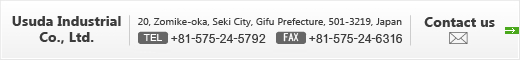 Usuda Industrial Co., Ltd. 20, Zomike-oka, Seki City, Gifu Prefecture, 501-3219, Japan TEL:+81-575-24-5792　FAX:+81-575-24-6316