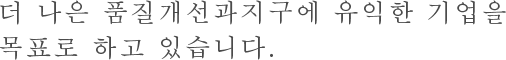 더 나은 품질개선과 지구에 유익한 기업을 목표로 하고 있습니다. 