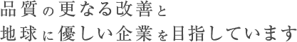 品質の更なる改善と地球に優しい企業を目指しています