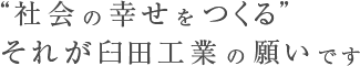 ”社会の幸せをつくる”それが臼田工業の願いです