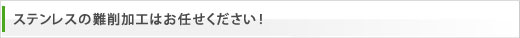 ステンレスの難削加工はお任せください!