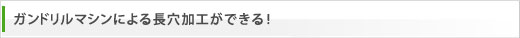 ガンドリルマシンによる長穴加工ができる!