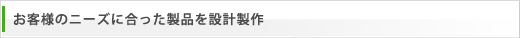 お客様のニーズに合った製品を設計製作